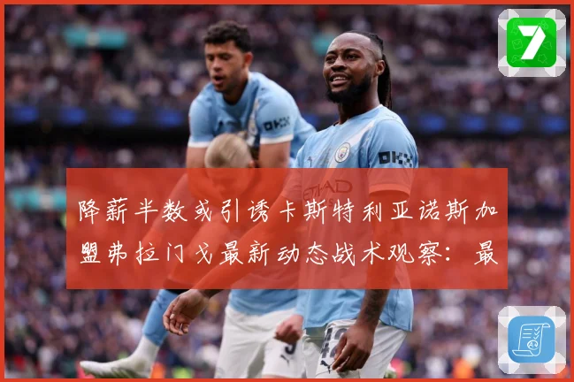 降薪半数或引诱卡斯特利亚诺斯加盟弗拉门戈最新动态战术观察：最新赛事动态与深度分析