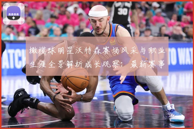 橄榄球明星沃特森赛场风采与职业生涯全景解析成长观察：最新赛事动态与深度分析