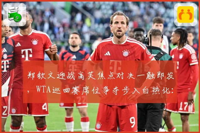郑钦文迎战高芙焦点对决一触即发，WTA巡回赛席位争夺步入白热化：最新赛事动态与深度分析