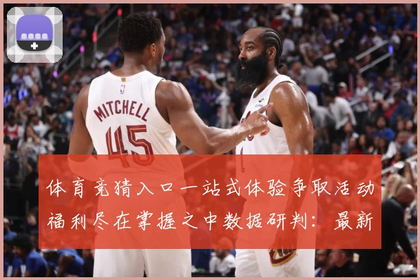 体育竞猜入口一站式体验争取活动福利尽在掌握之中数据研判：最新赛事动态与深度分析