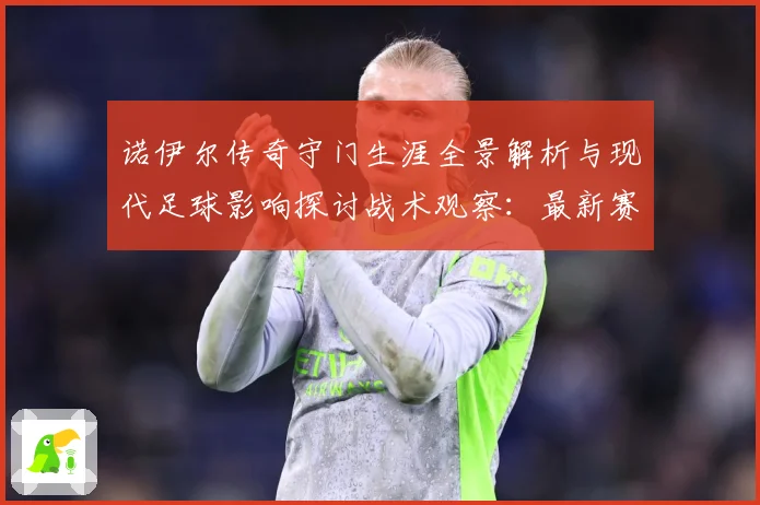 诺伊尔传奇守门生涯全景解析与现代足球影响探讨战术观察：最新赛事动态与深度分析