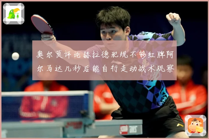 奥尔莫评论赫拉德犯规不够红牌阿尔马达几秒后能自行走动战术观察：最新赛事动态与深度分析
