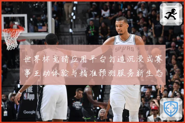 世界杯竞猜应用平台打造沉浸式赛事互动体验与精准预测服务新生态数据研判：最新赛事动态与深度分析