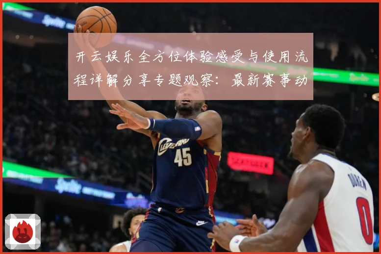 开云娱乐全方位体验感受与使用流程详解分享专题观察：最新赛事动态与深度分析