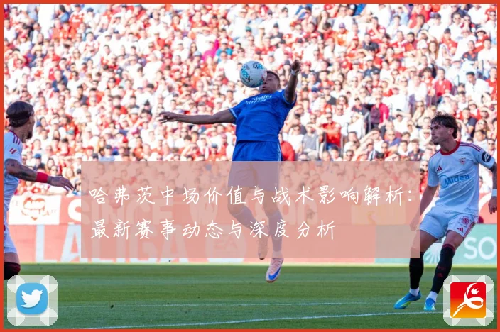 哈弗茨中场价值与战术影响解析：最新赛事动态与深度分析