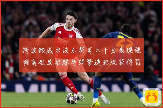斯波鲍威尔谈东契奇六十分表现强调高难度进球与频繁造犯规获得罚赛场复盘：最新赛事动态与深度分析
