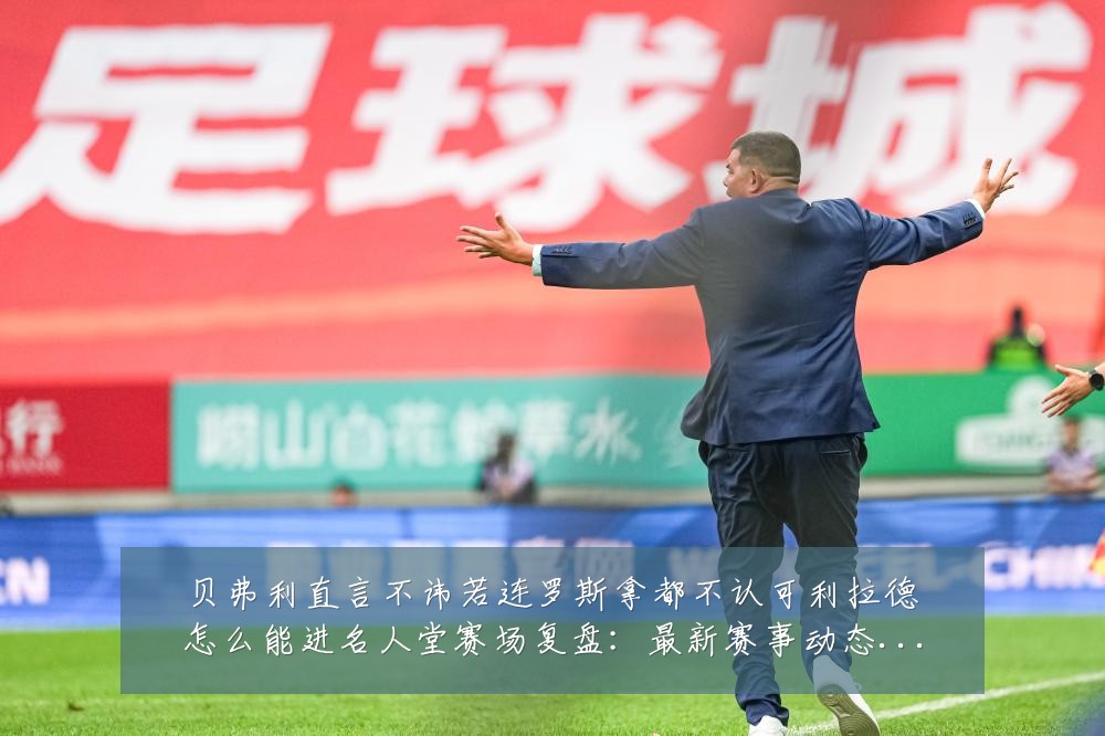 贝弗利直言不讳若连罗斯拿都不认可利拉德怎么能进名人堂赛场复盘:最新赛事动态与深度分析