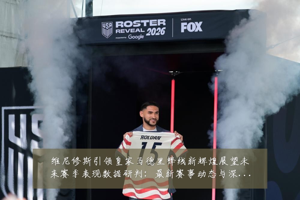 维尼修斯引领皇家马德里锋线新辉煌展望未来赛季表现数据研判:最新赛事动态与深度分析