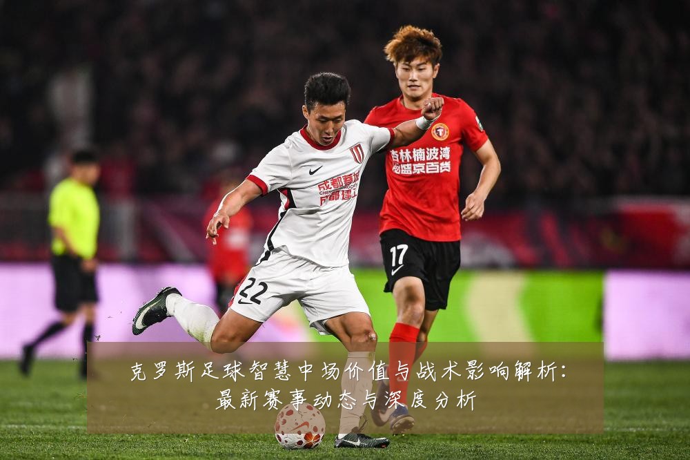 克罗斯足球智慧中场价值与战术影响解析：最新赛事动态与深度分析