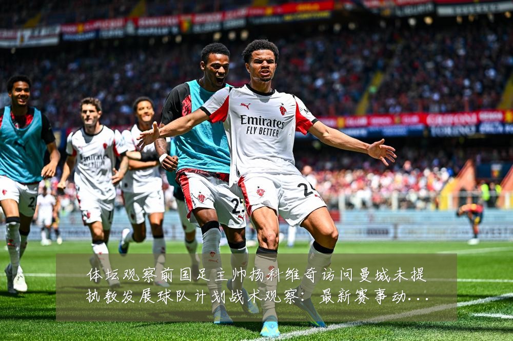 体坛观察前国足主帅扬科维奇访问曼城未提执教发展球队计划战术观察：最新赛事动态与深度分析