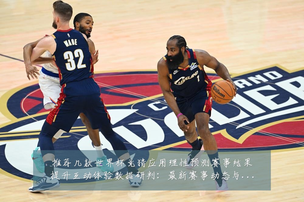 推荐几款世界杯竞猜应用理性预测赛事结果提升互动体验数据研判：最新赛事动态与深度分析