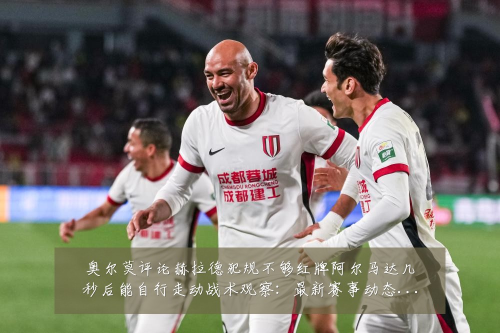 奥尔莫评论赫拉德犯规不够红牌阿尔马达几秒后能自行走动战术观察：最新赛事动态与深度分析