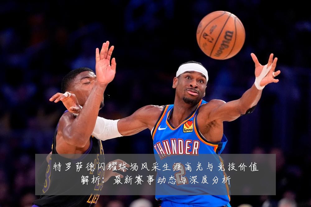 特罗萨德闪耀球场风采生涯高光与竞技价值解析：最新赛事动态与深度分析