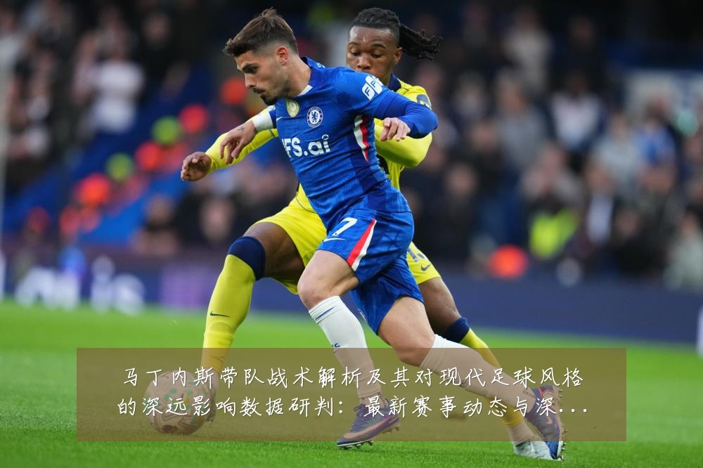 马丁内斯带队战术解析及其对现代足球风格的深远影响数据研判：最新赛事动态与深度分析