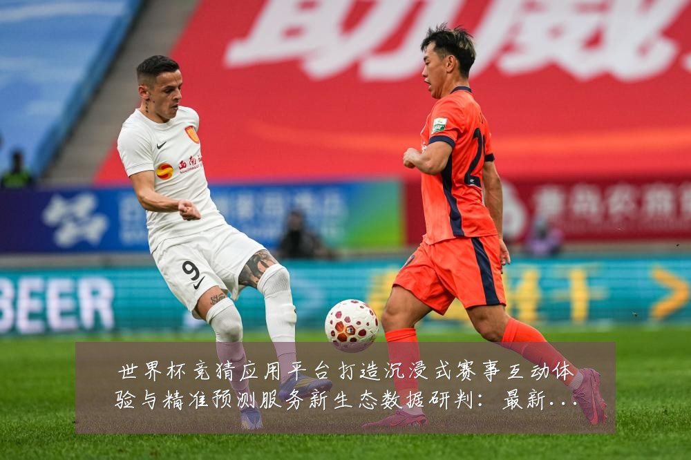 世界杯竞猜应用平台打造沉浸式赛事互动体验与精准预测服务新生态数据研判：最新赛事动态与深度分析