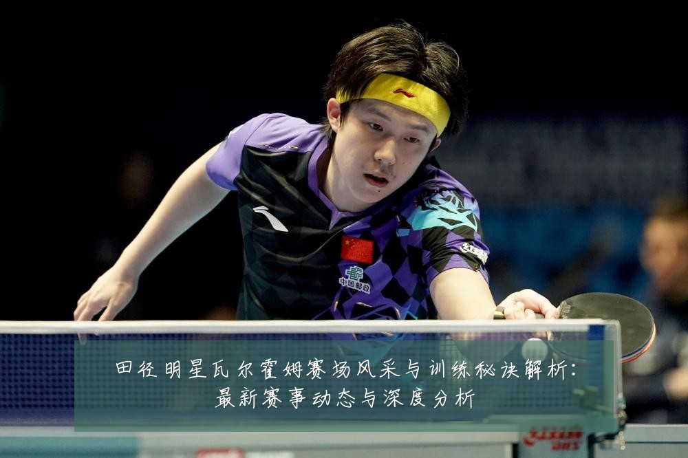 田径明星瓦尔霍姆赛场风采与训练秘诀解析：最新赛事动态与深度分析